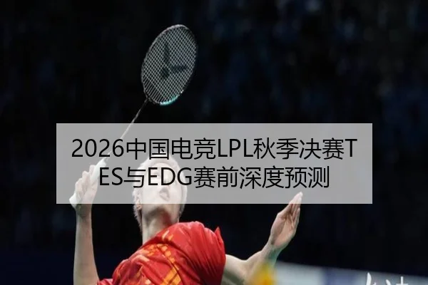 2026中国电竞LPL秋季决赛TES与EDG赛前深度预测
